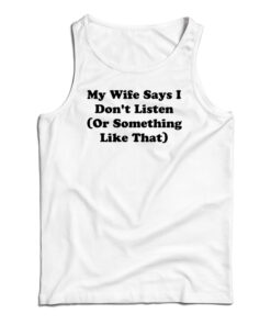 My Wife Says I Don't Listen Or Something Like That Tank Top