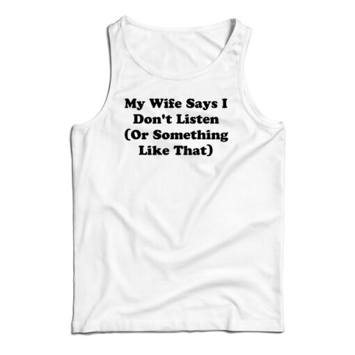 My Wife Says I Don't Listen Or Something Like That Tank Top