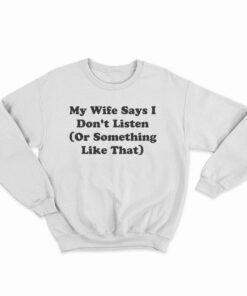 My Wife Says I Don't Listen Or Something Like That Sweatshirt