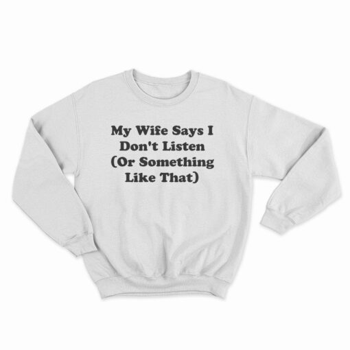My Wife Says I Don't Listen Or Something Like That Sweatshirt