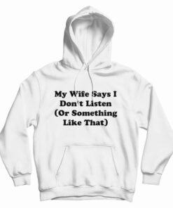 My Wife Says I Don't Listen Or Something Like That Hoodie