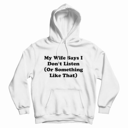 My Wife Says I Don't Listen Or Something Like That Hoodie