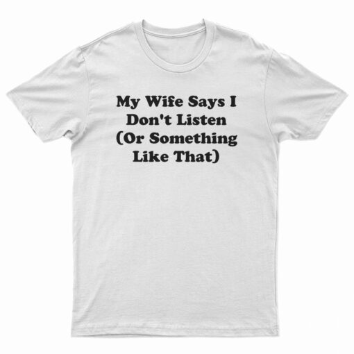 My Wife Says I Don't Listen Or Something Like That T-Shirt