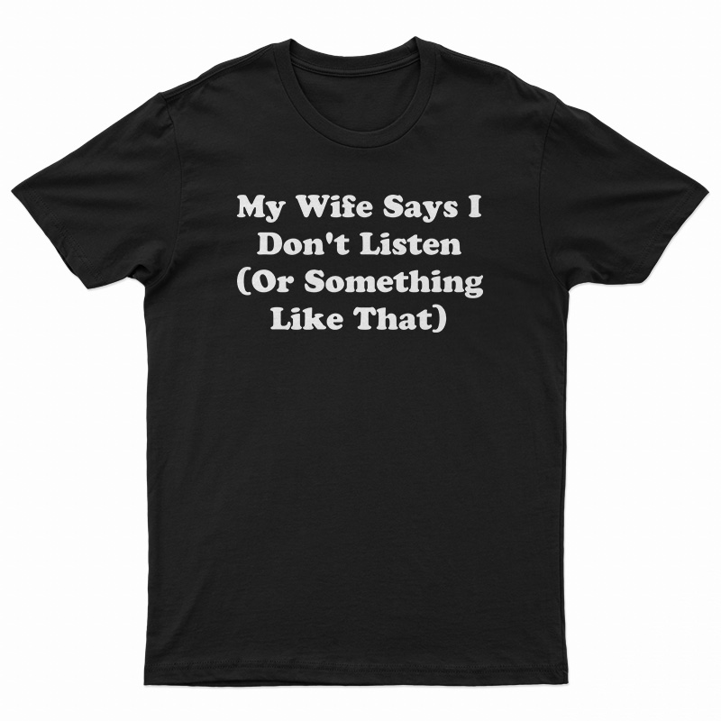 My Wife Says I Don't Listen Or Something Like That T-Shirt