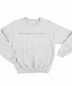 No Matter How Hard You Try You Can't Stop Me Now Sweatshirt
