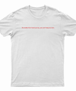 No Matter How Hard You Try You Can't Stop Me Now T-Shirt