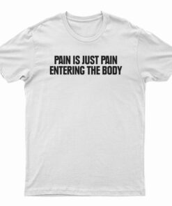 Pain Is Just Pain Entering The Body T-Shirt
