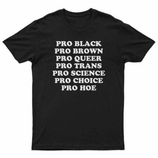 Pro Black Pro Brown Pro Queer Pro Trans Pro Science Pro Choice Pro Hoe T-Shirt
