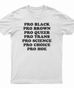 Pro Black Pro Brown Pro Queer Pro Trans Pro Science Pro Choice Pro Hoe T-Shirt