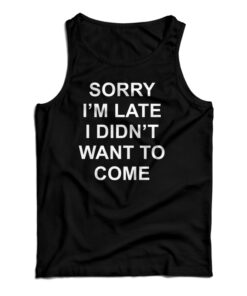 Sorry I’m Late I Didn’t Want To Come Tank Top