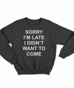 Sorry I’m Late I Didn’t Want To Come Sweatshirt