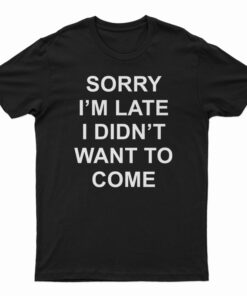 Sorry I’m Late I Didn’t Want To Come T-Shirt