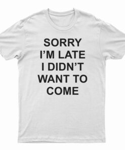 Sorry I’m Late I Didn’t Want To Come T-Shirt