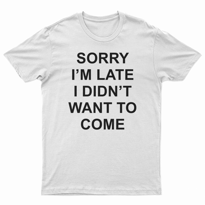 Sorry I’m Late I Didn’t Want To Come T-Shirt