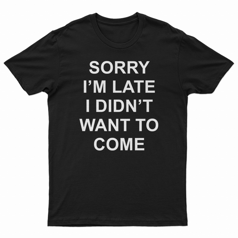 Sorry I’m Late I Didn’t Want To Come T-Shirt