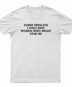 Sorry Princess I Only Date Women Who Might Stab Me T-Shirt
