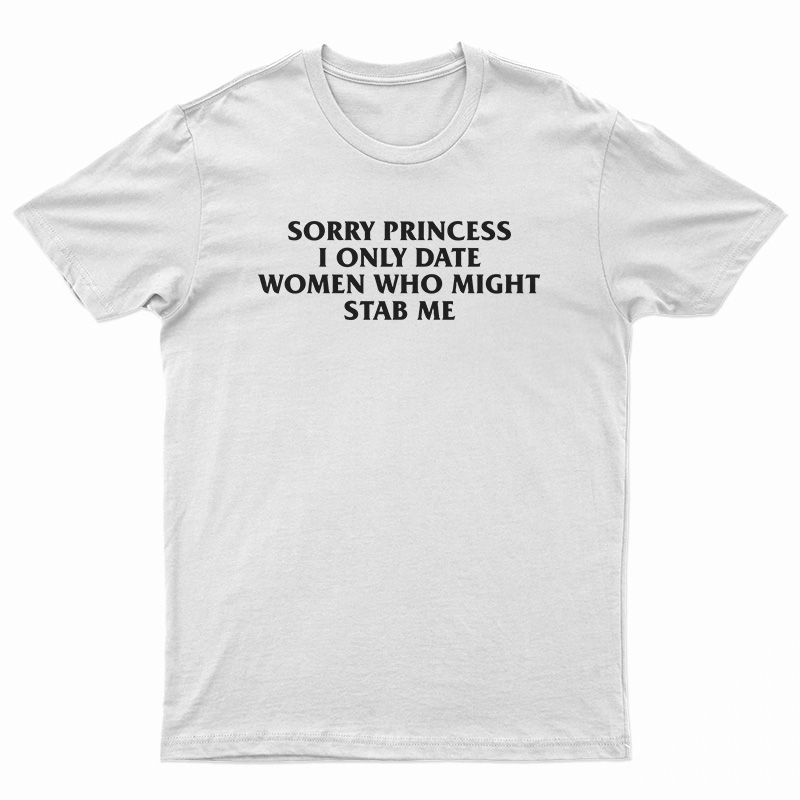 Sorry Princess I Only Date Women Who Might Stab Me T-Shirt
