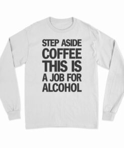 Step Aside Coffee This Is A Job For Alcohol Long Sleeve T-Shirt