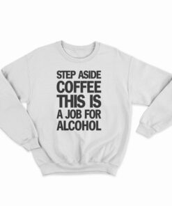 Step Aside Coffee This Is A Job For Alcohol Sweatshirt