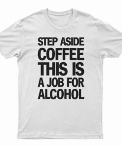 Step Aside Coffee This Is A Job For Alcohol T-Shirt