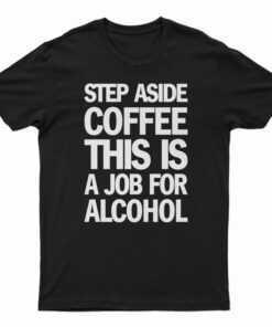 Step Aside Coffee This Is A Job For Alcohol T-Shirt