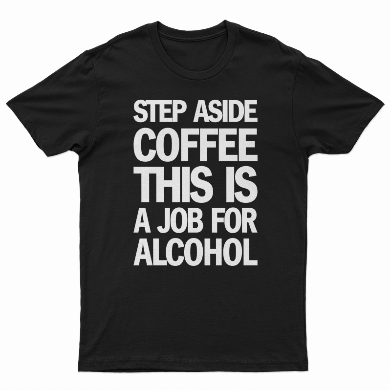 Step Aside Coffee This Is A Job For Alcohol T-Shirt