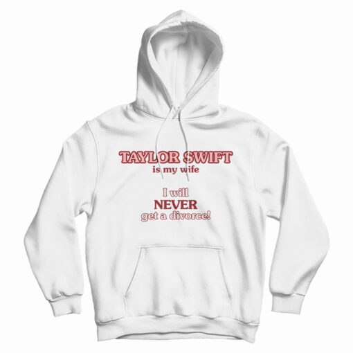 Taylor Swift Is My Wife I Will Never Get A Divorce Hoodie