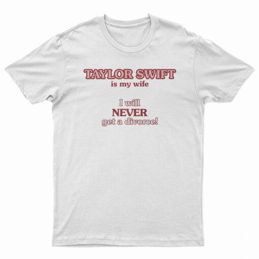 Taylor Swift Is My Wife I Will Never Get A Divorce T-Shirt
