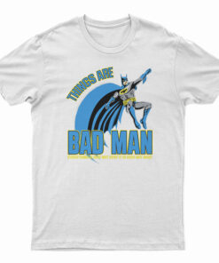 Things Are Bad Man T-Shirt