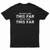 We Didn't Come This Far Just To Come This Far T-Shirt