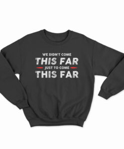 We Didn't Come This Far Just To Come This Far Sweatshirt