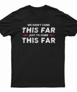 We Didn't Come This Far Just To Come This Far T-Shirt