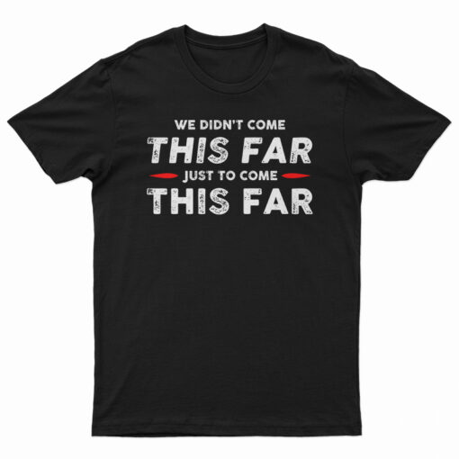We Didn't Come This Far Just To Come This Far T-Shirt