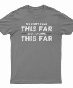 We Didn't Come This Far Just To Come This Far T-Shirt