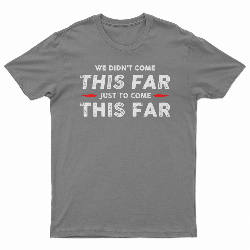 We Didn't Come This Far Just To Come This Far T-Shirt