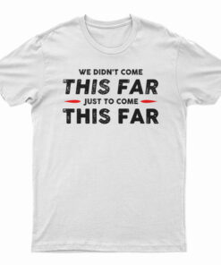 We Didn't Come This Far Just To Come This Far T-Shirt