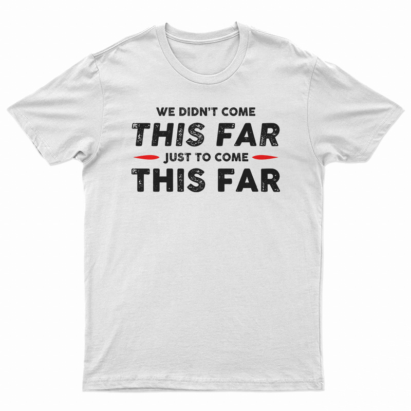 We Didn't Come This Far Just To Come This Far T-Shirt
