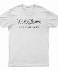 We The People Are Pissed Off T-Shirt