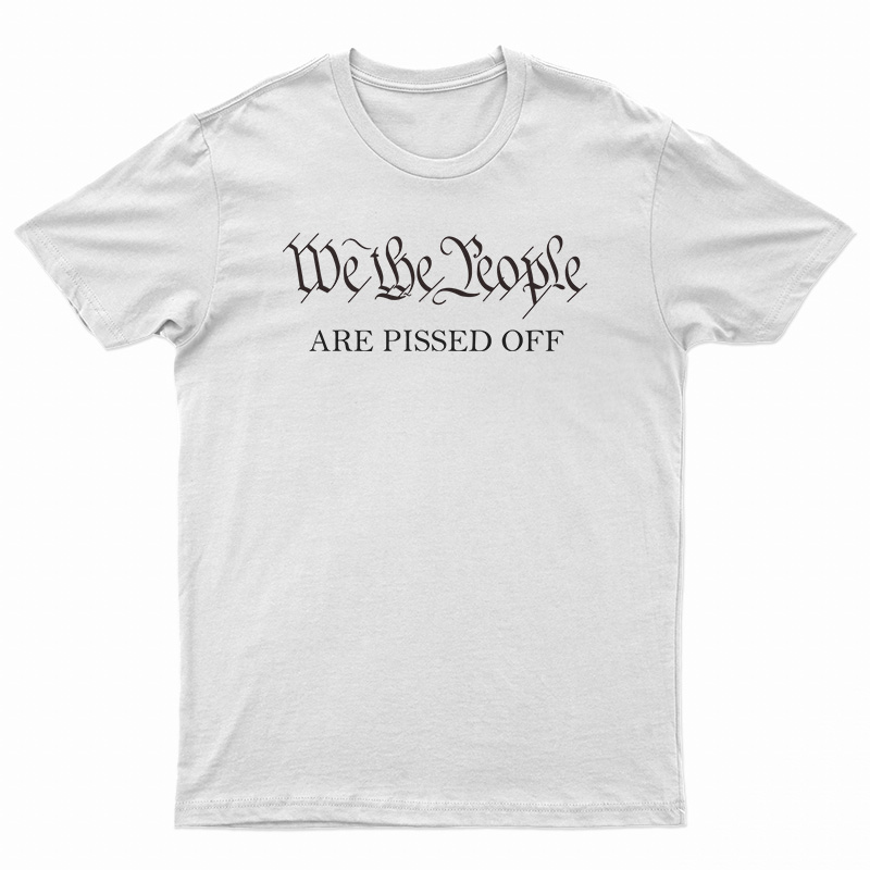 We The People Are Pissed Off T-Shirt