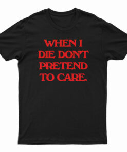When I Die Don't Pretend To Care T-Shirt