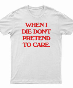 When I Die Don't Pretend To Care T-Shirt