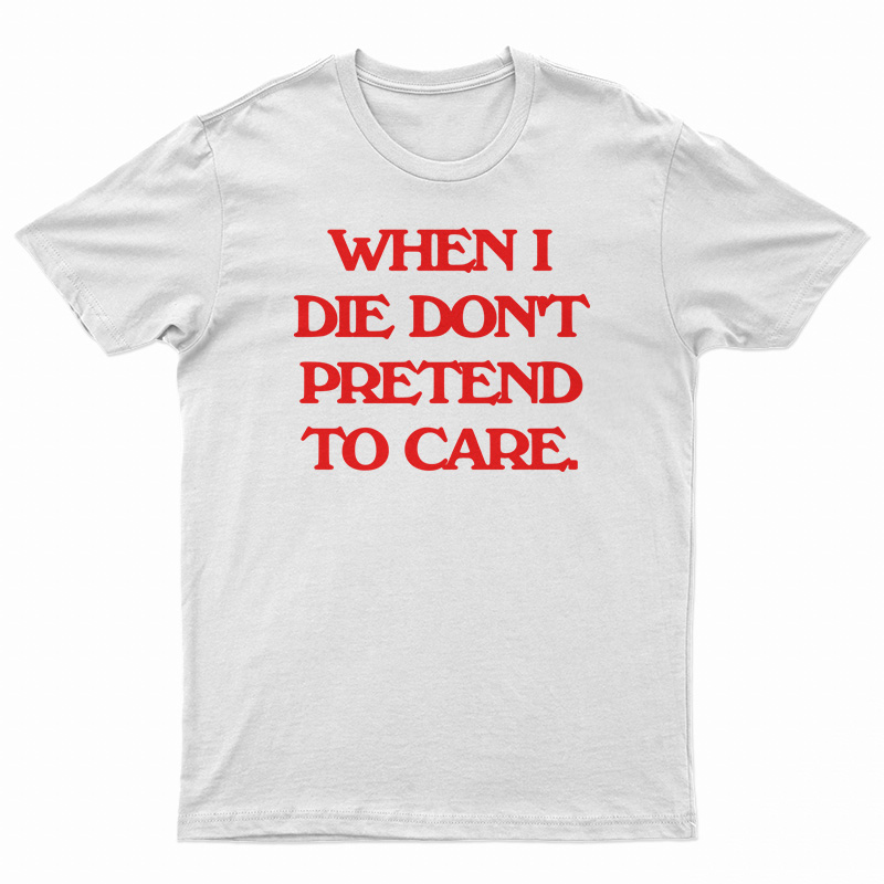 When I Die Don't Pretend To Care T-Shirt
