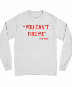 You Can’t Fire Me The Boss Long Sleeve T-Shirt