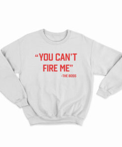 You Can’t Fire Me The Boss Sweatshirt
