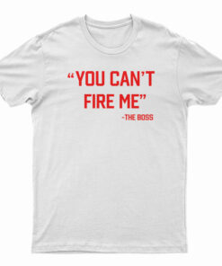 You Can’t Fire Me The Boss T-Shirt