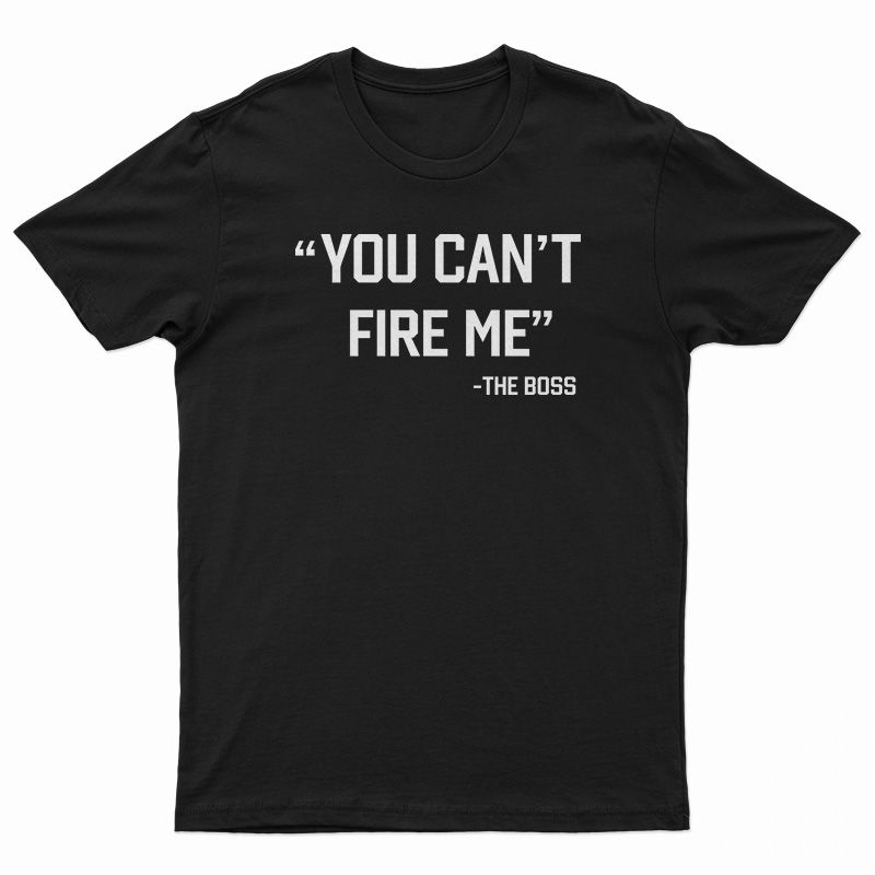 You Can’t Fire Me The Boss T-Shirt
