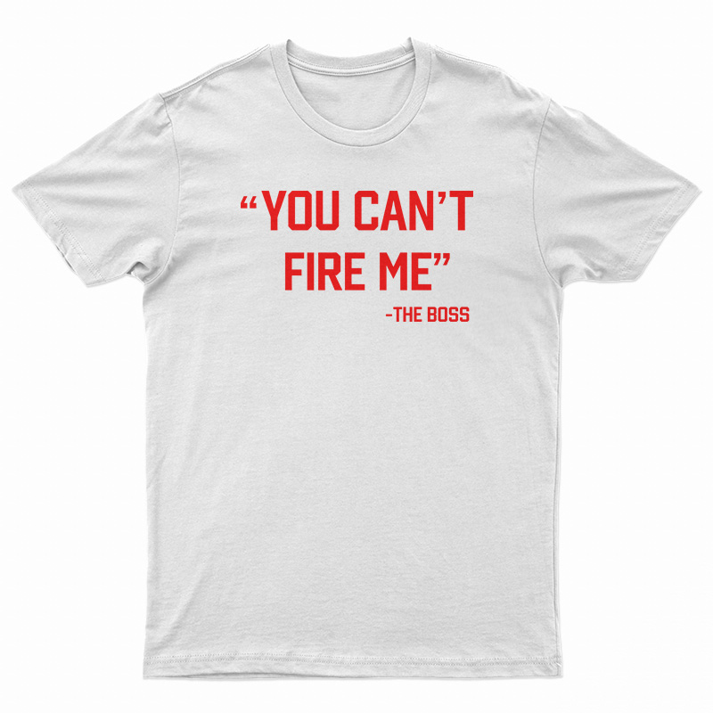 You Can’t Fire Me The Boss T-Shirt