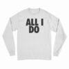All I Do Long Sleeve T-Shirt