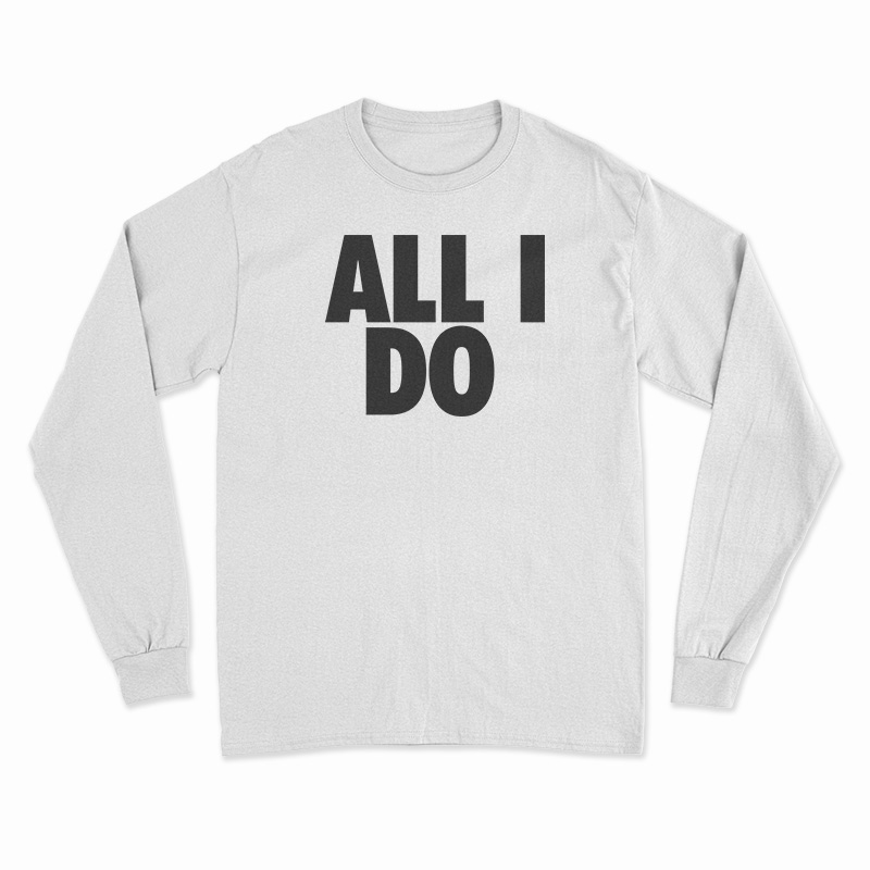 All I Do Long Sleeve T-Shirt