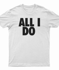 All I Do T-Shirt